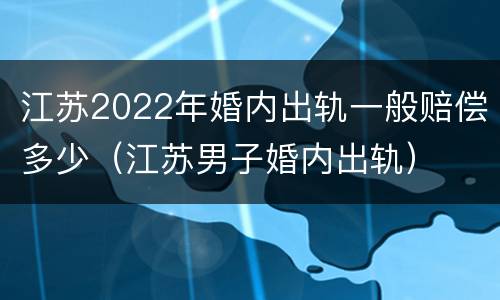 江苏2022年婚内出轨一般赔偿多少（江苏男子婚内出轨）