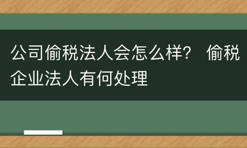 公司偷税法人会怎么样？ 偷税企业法人有何处理