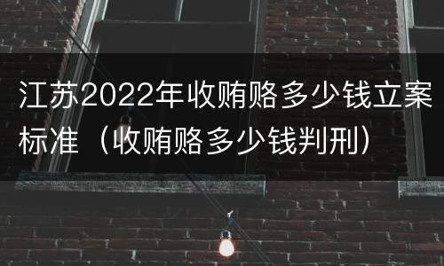 江苏2022年收贿赂多少钱立案标准（收贿赂多少钱判刑）