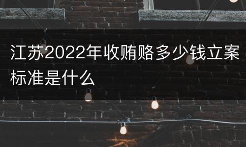 江苏2022年收贿赂多少钱立案标准是什么