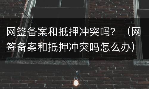 网签备案和抵押冲突吗？（网签备案和抵押冲突吗怎么办）