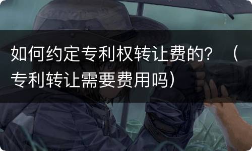 如何约定专利权转让费的？（专利转让需要费用吗）