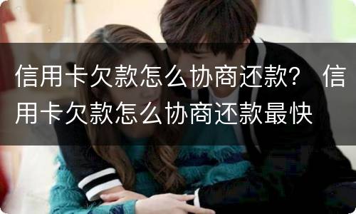 信用卡欠款怎么协商还款？ 信用卡欠款怎么协商还款最快