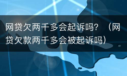 网贷欠两千多会起诉吗？（网贷欠款两千多会被起诉吗）