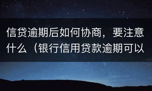 信贷逾期后如何协商，要注意什么（银行信用贷款逾期可以协商吗）