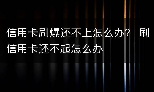 信用卡刷爆还不上怎么办？ 刷信用卡还不起怎么办