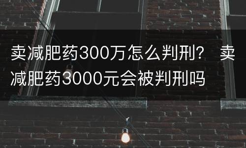 卖减肥药300万怎么判刑？ 卖减肥药3000元会被判刑吗