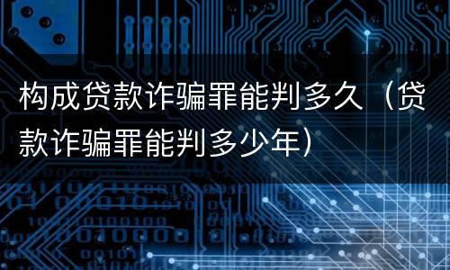 构成贷款诈骗罪能判多久（贷款诈骗罪能判多少年）