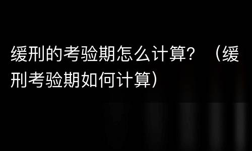 缓刑的考验期怎么计算？（缓刑考验期如何计算）