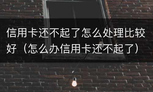信用卡还不起了怎么处理比较好（怎么办信用卡还不起了）