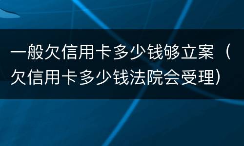 一般欠信用卡多少钱够立案（欠信用卡多少钱法院会受理）