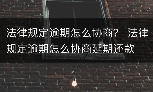 法律规定逾期怎么协商？ 法律规定逾期怎么协商延期还款