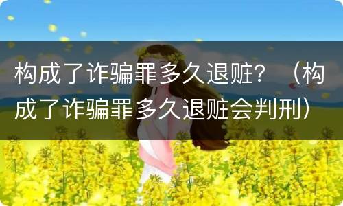 构成了诈骗罪多久退赃？（构成了诈骗罪多久退赃会判刑）