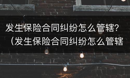 发生保险合同纠纷怎么管辖？（发生保险合同纠纷怎么管辖法院）