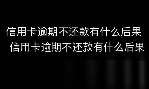 信用卡逾期不还款有什么后果 信用卡逾期不还款有什么后果吗