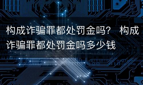 构成诈骗罪都处罚金吗？ 构成诈骗罪都处罚金吗多少钱
