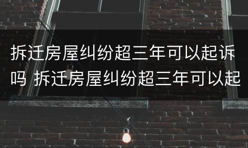 拆迁房屋纠纷超三年可以起诉吗 拆迁房屋纠纷超三年可以起诉吗