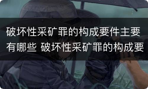 破坏性采矿罪的构成要件主要有哪些 破坏性采矿罪的构成要件主要有哪些内容