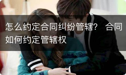 怎么约定合同纠纷管辖？ 合同如何约定管辖权