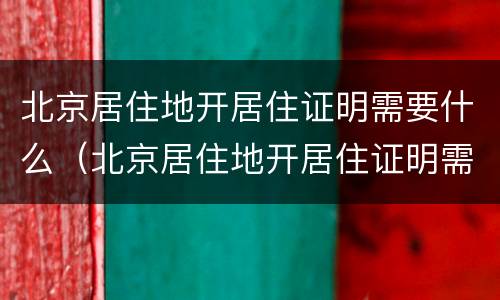 北京居住地开居住证明需要什么（北京居住地开居住证明需要什么手续）