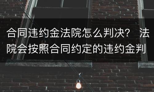 合同违约金法院怎么判决？ 法院会按照合同约定的违约金判决吗