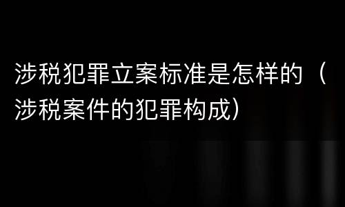 涉税犯罪立案标准是怎样的（涉税案件的犯罪构成）