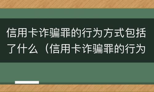 信用卡诈骗罪的行为方式包括了什么（信用卡诈骗罪的行为方式包括了什么内容）