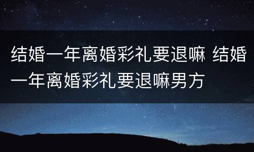 结婚一年离婚彩礼要退嘛 结婚一年离婚彩礼要退嘛男方