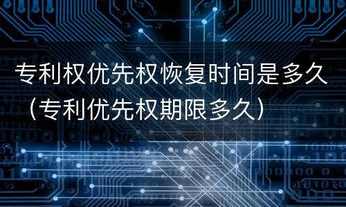 专利权优先权恢复时间是多久（专利优先权期限多久）