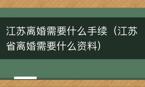 江苏离婚需要什么手续（江苏省离婚需要什么资料）