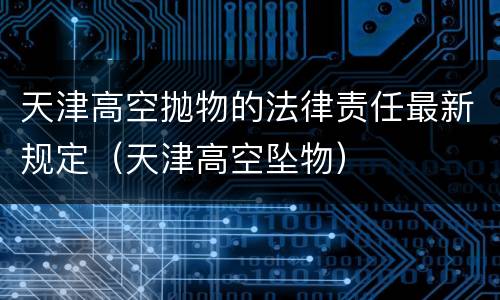 天津高空抛物的法律责任最新规定（天津高空坠物）