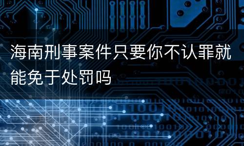 海南刑事案件只要你不认罪就能免于处罚吗