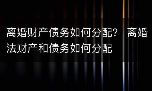 离婚财产债务如何分配？ 离婚法财产和债务如何分配