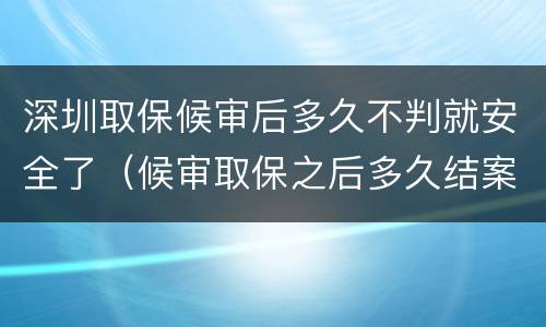 深圳取保候审后多久不判就安全了（候审取保之后多久结案）
