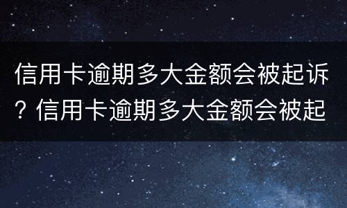 信用卡逾期多大金额会被起诉? 信用卡逾期多大金额会被起诉