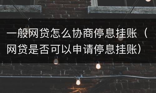 一般网贷怎么协商停息挂账（网贷是否可以申请停息挂账）