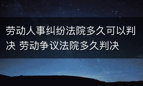 劳动人事纠纷法院多久可以判决 劳动争议法院多久判决