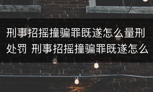刑事招摇撞骗罪既遂怎么量刑处罚 刑事招摇撞骗罪既遂怎么量刑处罚