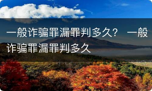 一般诈骗罪漏罪判多久？ 一般诈骗罪漏罪判多久