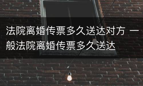 法院离婚传票多久送达对方 一般法院离婚传票多久送达