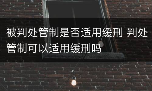 被判处管制是否适用缓刑 判处管制可以适用缓刑吗