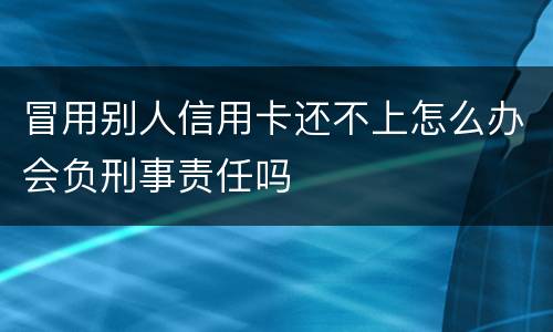 冒用别人信用卡还不上怎么办会负刑事责任吗
