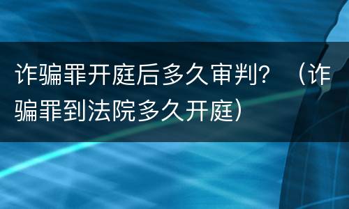 诈骗罪开庭后多久审判？（诈骗罪到法院多久开庭）