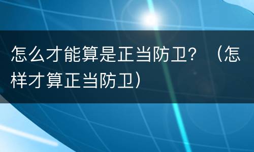 怎么才能算是正当防卫？（怎样才算正当防卫）