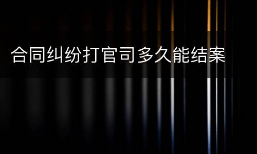 合同纠纷打官司多久能结案
