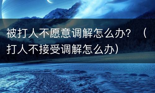 被打人不愿意调解怎么办？（打人不接受调解怎么办）