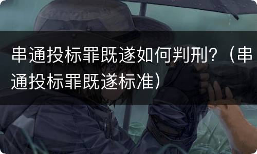串通投标罪既遂如何判刑?（串通投标罪既遂标准）