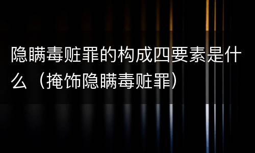 隐瞒毒赃罪的构成四要素是什么（掩饰隐瞒毒赃罪）