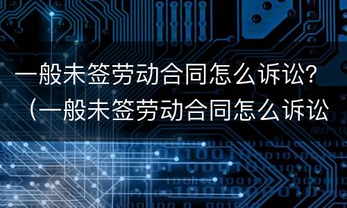 一般未签劳动合同怎么诉讼？（一般未签劳动合同怎么诉讼离职）