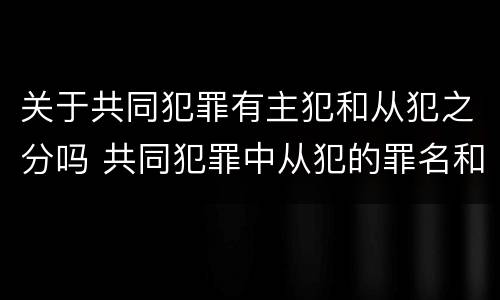 关于共同犯罪有主犯和从犯之分吗 共同犯罪中从犯的罪名和主犯一样吗
